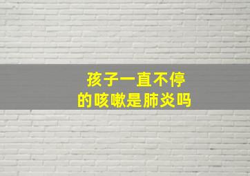 孩子一直不停的咳嗽是肺炎吗