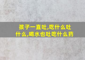 孩子一直吐,吃什么吐什么,喝水也吐吃什么药