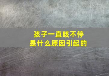 孩子一直咳不停是什么原因引起的