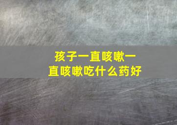 孩子一直咳嗽一直咳嗽吃什么药好