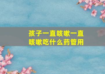 孩子一直咳嗽一直咳嗽吃什么药管用