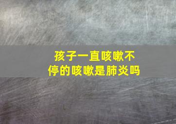 孩子一直咳嗽不停的咳嗽是肺炎吗