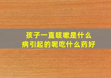 孩子一直咳嗽是什么病引起的呢吃什么药好