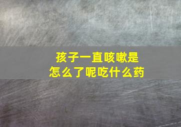 孩子一直咳嗽是怎么了呢吃什么药