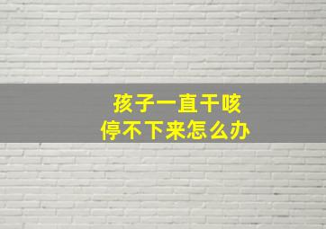 孩子一直干咳停不下来怎么办