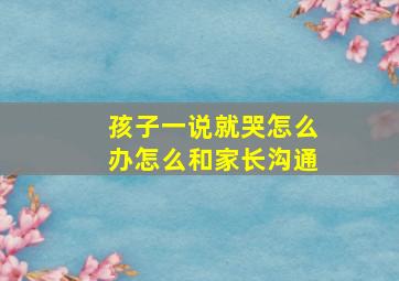 孩子一说就哭怎么办怎么和家长沟通