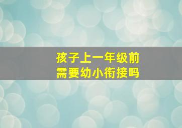 孩子上一年级前需要幼小衔接吗