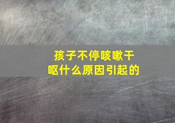 孩子不停咳嗽干呕什么原因引起的