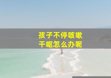 孩子不停咳嗽干呕怎么办呢