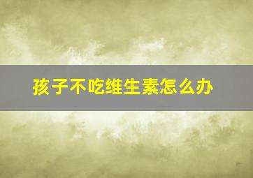 孩子不吃维生素怎么办