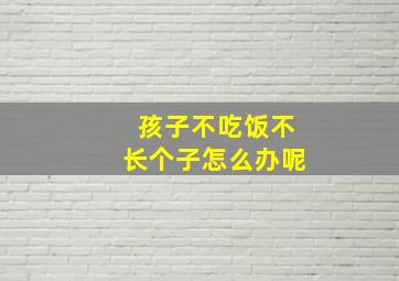 孩子不吃饭不长个子怎么办呢