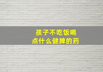 孩子不吃饭喝点什么健脾的药