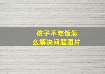 孩子不吃饭怎么解决问题图片