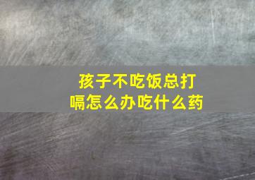 孩子不吃饭总打嗝怎么办吃什么药