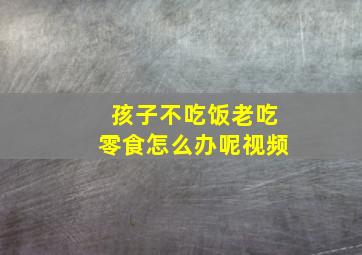 孩子不吃饭老吃零食怎么办呢视频