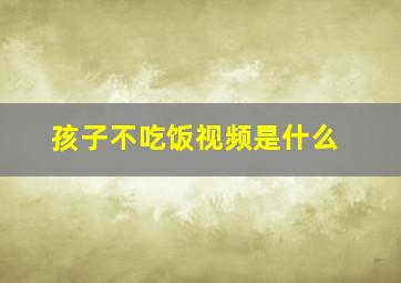 孩子不吃饭视频是什么