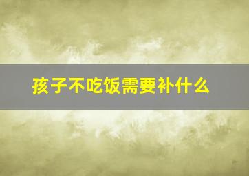 孩子不吃饭需要补什么