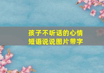 孩子不听话的心情短语说说图片带字