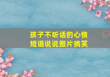 孩子不听话的心情短语说说图片搞笑