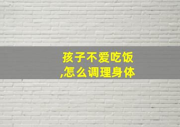 孩子不爱吃饭,怎么调理身体