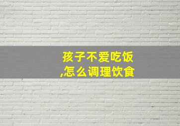 孩子不爱吃饭,怎么调理饮食