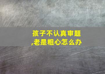 孩子不认真审题,老是粗心怎么办