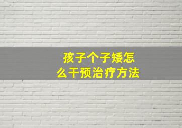 孩子个子矮怎么干预治疗方法