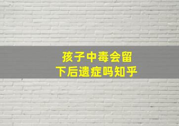 孩子中毒会留下后遗症吗知乎