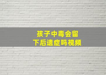 孩子中毒会留下后遗症吗视频