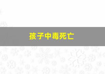 孩子中毒死亡