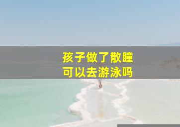 孩子做了散瞳可以去游泳吗