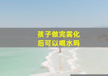 孩子做完雾化后可以喝水吗