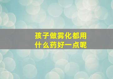 孩子做雾化都用什么药好一点呢