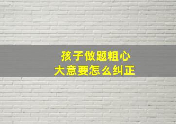 孩子做题粗心大意要怎么纠正