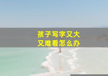 孩子写字又大又难看怎么办