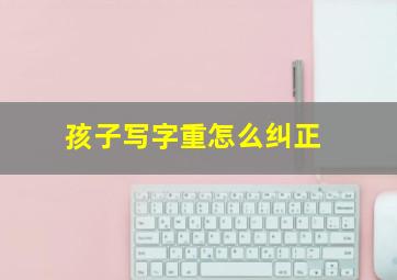 孩子写字重怎么纠正