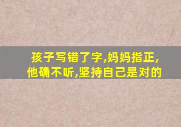 孩子写错了字,妈妈指正,他确不听,坚持自己是对的