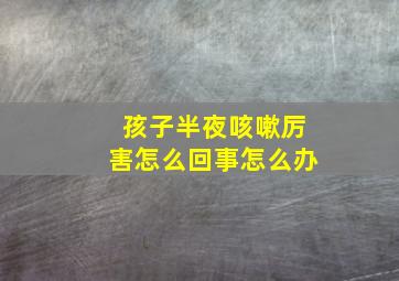 孩子半夜咳嗽厉害怎么回事怎么办