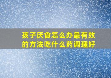 孩子厌食怎么办最有效的方法吃什么药调理好