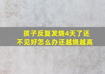 孩子反复发烧4天了还不见好怎么办还越烧越高