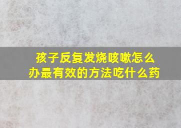 孩子反复发烧咳嗽怎么办最有效的方法吃什么药