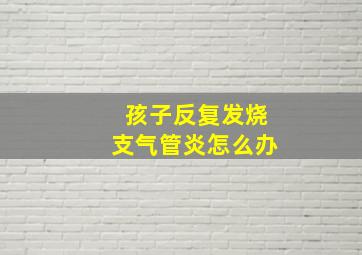 孩子反复发烧支气管炎怎么办