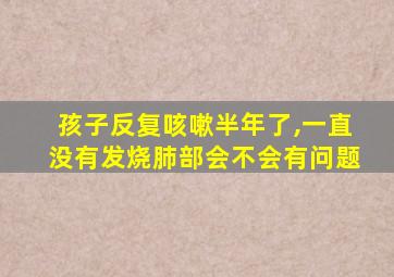 孩子反复咳嗽半年了,一直没有发烧肺部会不会有问题