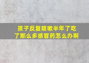 孩子反复咳嗽半年了吃了那么多感冒药怎么办啊