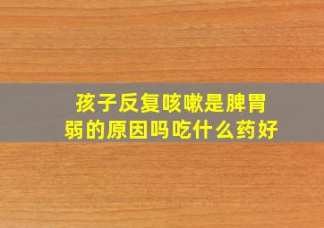 孩子反复咳嗽是脾胃弱的原因吗吃什么药好