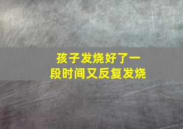 孩子发烧好了一段时间又反复发烧