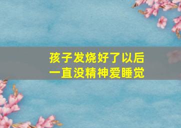 孩子发烧好了以后一直没精神爱睡觉