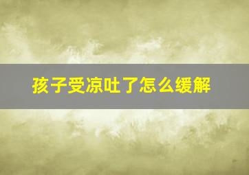 孩子受凉吐了怎么缓解