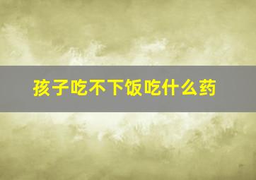 孩子吃不下饭吃什么药