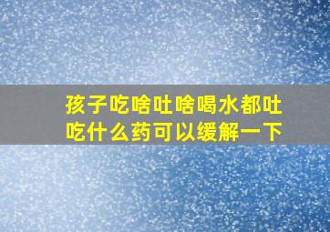 孩子吃啥吐啥喝水都吐吃什么药可以缓解一下